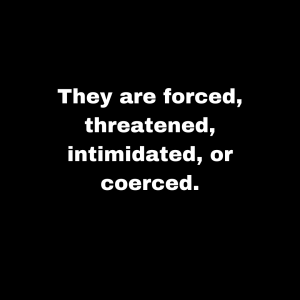 They are forced, threatened, intimidated, or coerced.